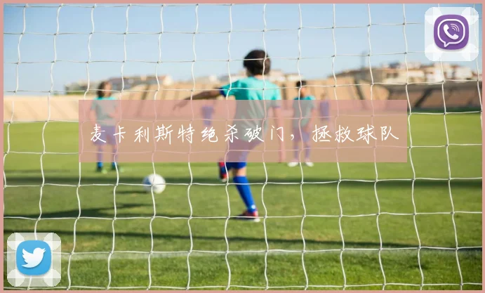 麦卡利斯特绝杀破门,拯救球队
