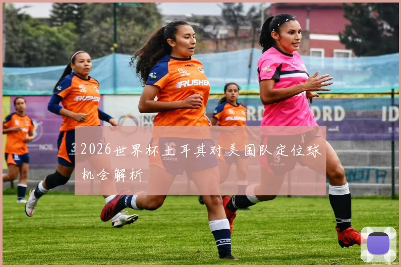 2026世界杯土耳其对美国队定位球机会解析