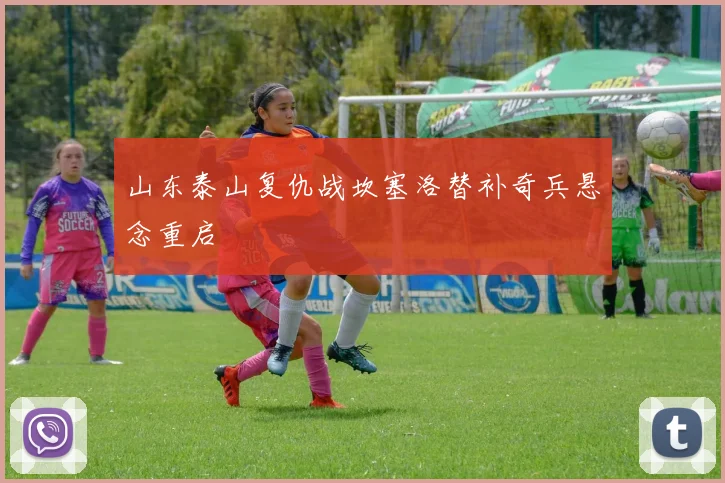 山东泰山复仇战坎塞洛替补奇兵悬念重启