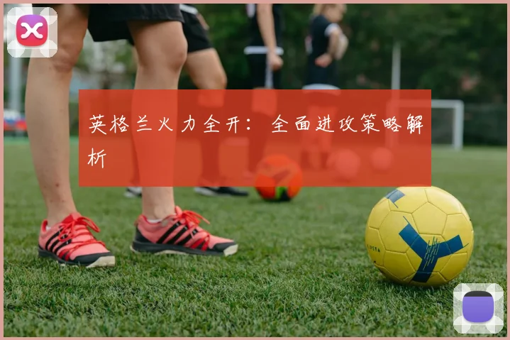 英格兰火力全开：全面进攻策略解析