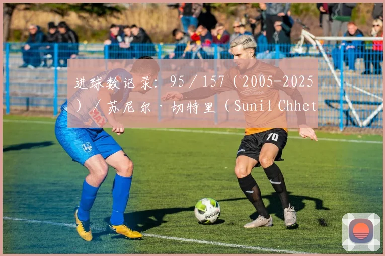 进球数记录:95/157(2005-2025)/苏尼尔·切特里(Sunil Chhetri)★