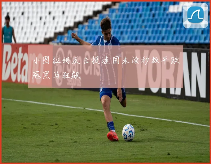 小图拉姆反击提速国米读秒扳平欧冠黑马狂飙