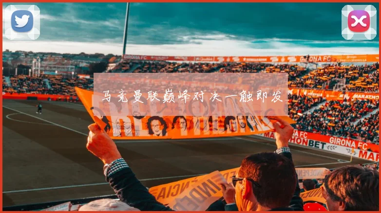 马竞曼联巅峰对决一触即发