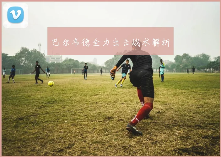 巴尔韦德全力出击战术解析