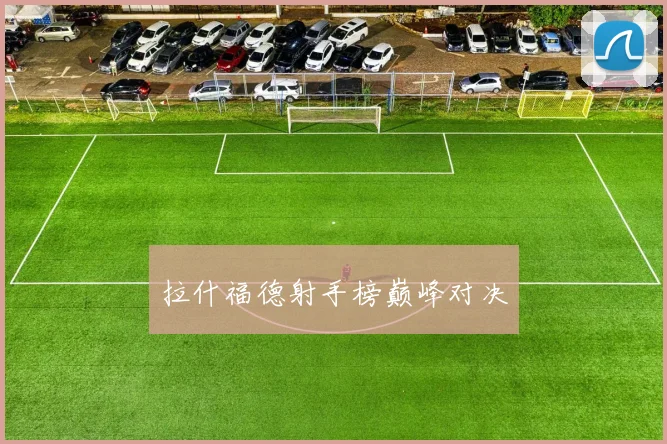拉什福德射手榜巅峰对决