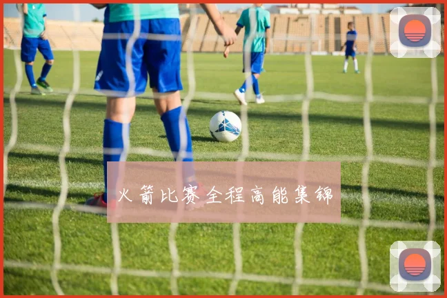 火箭比赛全程高能集锦