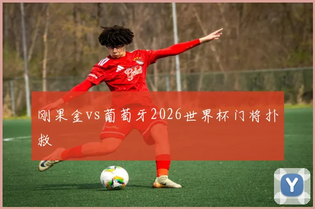 刚果金vs葡萄牙2026世界杯门将扑救