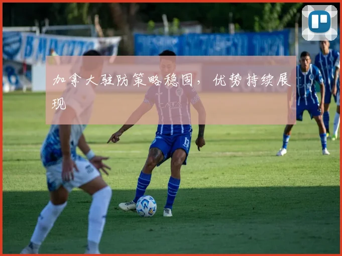加拿大驻防策略稳固,优势持续展现
