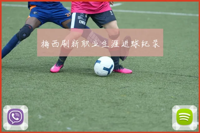 梅西刷新职业生涯进球纪录