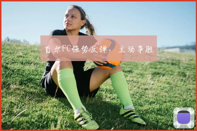首尔FC强势反弹,主场争胜