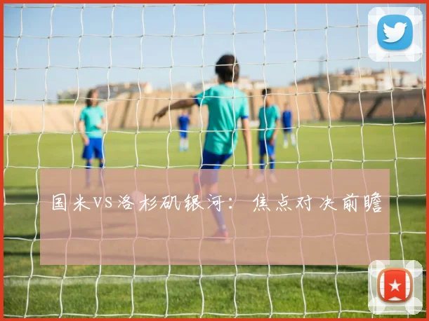 国米vs洛杉矶银河:焦点对决前瞻
