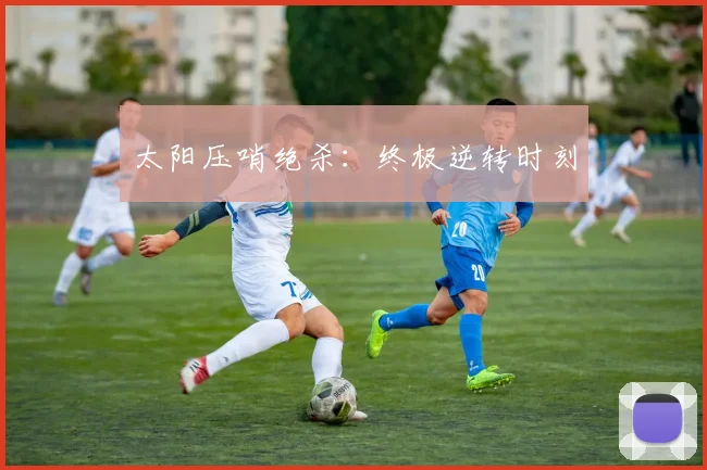 太阳压哨绝杀:终极逆转时刻