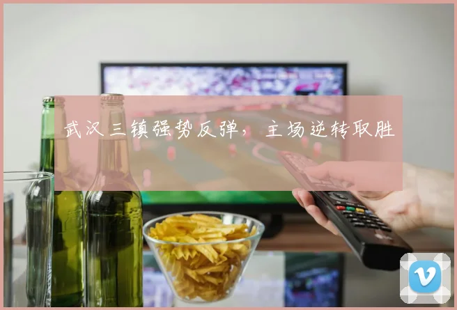 武汉三镇强势反弹,主场逆转取胜