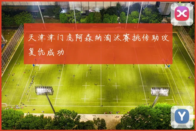 天津津门虎阿森纳淘汰赛挑传助攻复仇成功