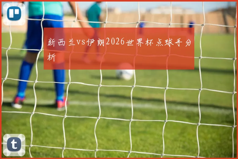 新西兰vs伊朗2026世界杯点球手分析