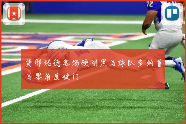 费耶诺德客场硬刚黑马球队多纳鲁马零角度破门