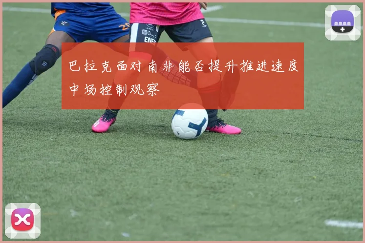 巴拉克面对南非能否提升推进速度中场控制观察