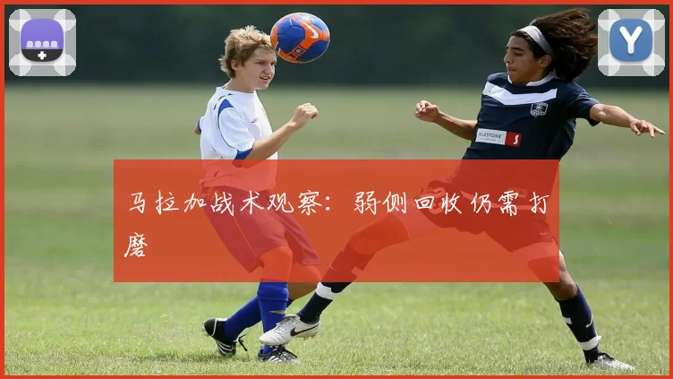马拉加战术观察:弱侧回收仍需打磨