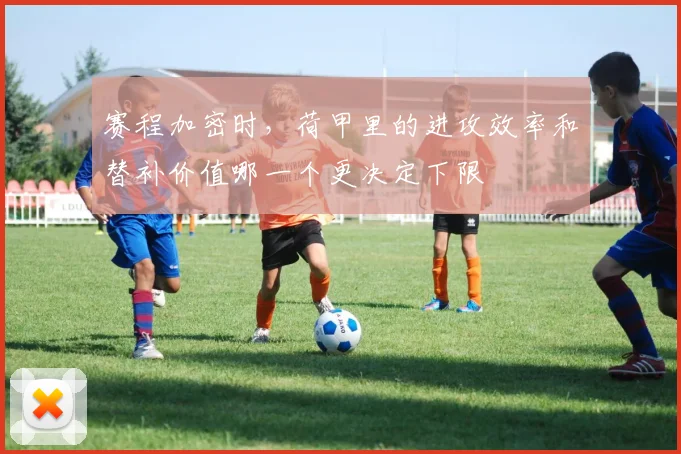 赛程加密时,荷甲里的进攻效率和替补价值哪一个更决定下限