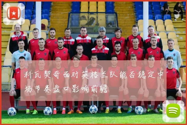 科瓦契奇面对英格兰队能否稳定中场节奏盘口影响前瞻