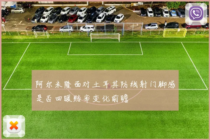阿尔米隆面对土耳其防线射门脚感是否回暖赔率变化前瞻