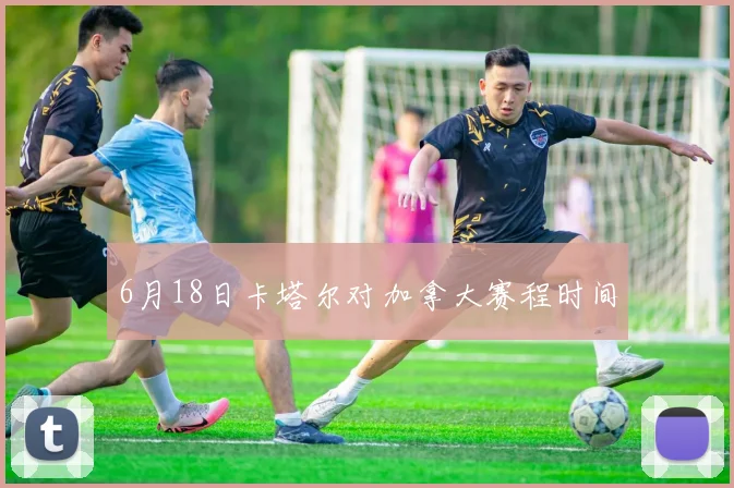 6月18日卡塔尔对加拿大赛程时间