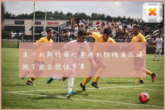 麦卡利斯特面对奥地利防线高压逼抢下能否稳住节奏