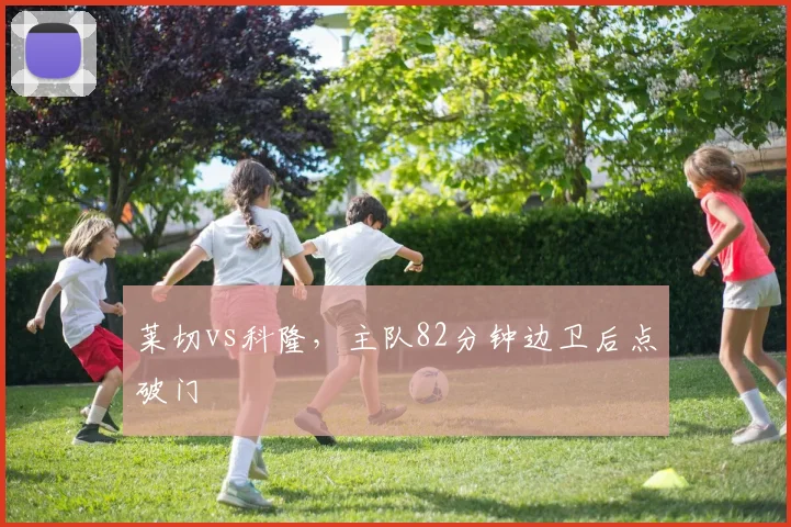 莱切vs科隆,主队82分钟边卫后点破门