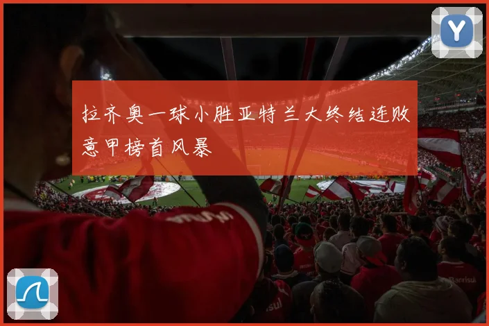 拉齐奥一球小胜亚特兰大终结连败意甲榜首风暴