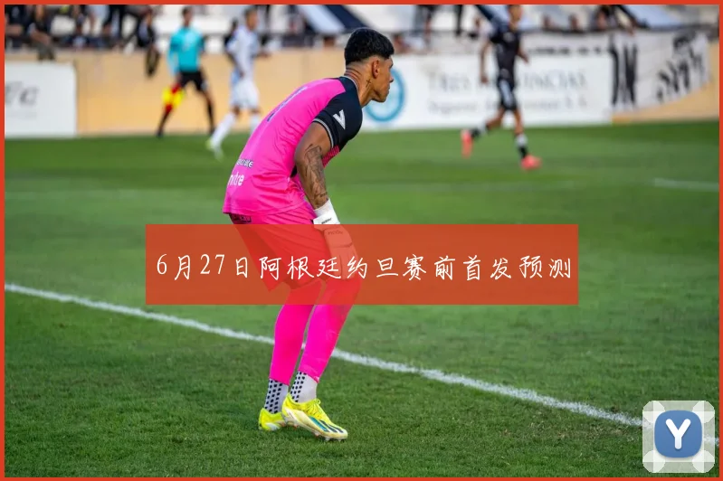 6月27日阿根廷约旦赛前首发预测