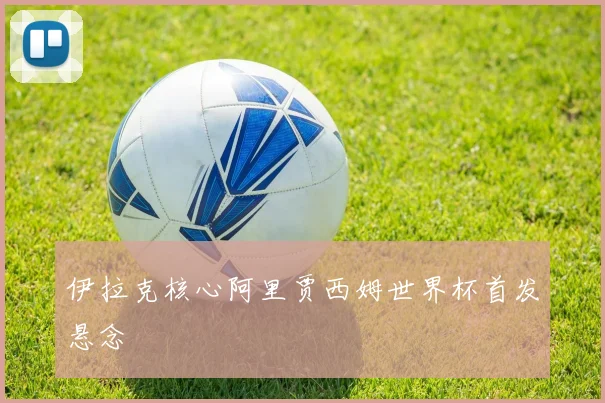 伊拉克核心阿里贾西姆世界杯首发悬念