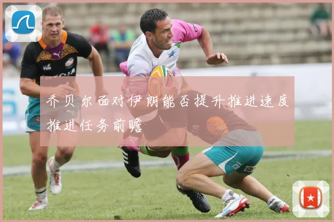 乔贝尔面对伊朗能否提升推进速度推进任务前瞻