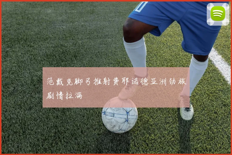 范戴克脚弓推射费耶诺德亚洲劲旅剧情拉满