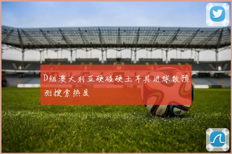D组澳大利亚硬碰硬土耳其进球数预测搜索热度