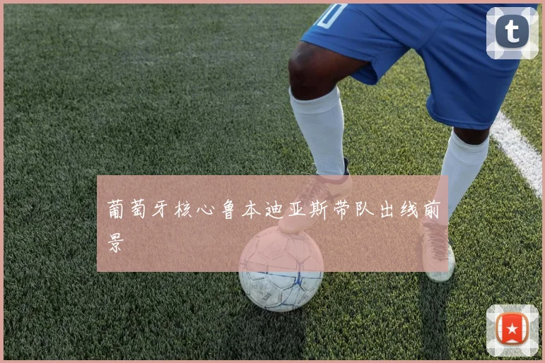 葡萄牙核心鲁本迪亚斯带队出线前景