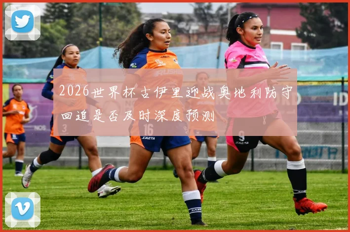2026世界杯古伊里迎战奥地利防守回追是否及时深度预测