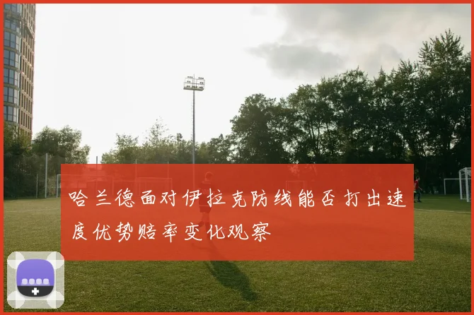 哈兰德面对伊拉克防线能否打出速度优势赔率变化观察
