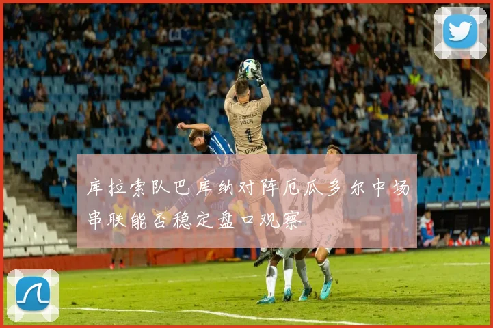 库拉索队巴库纳对阵厄瓜多尔中场串联能否稳定盘口观察