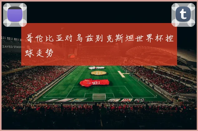 哥伦比亚对乌兹别克斯坦世界杯控球走势