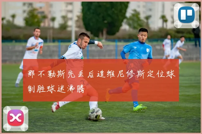 那不勒斯先丢后追维尼修斯定位球制胜球迷沸腾