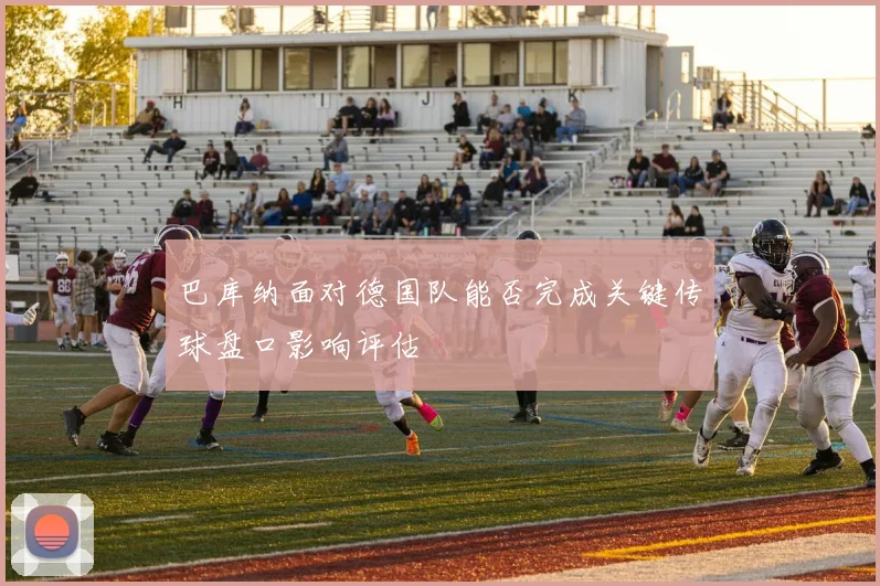 巴库纳面对德国队能否完成关键传球盘口影响评估