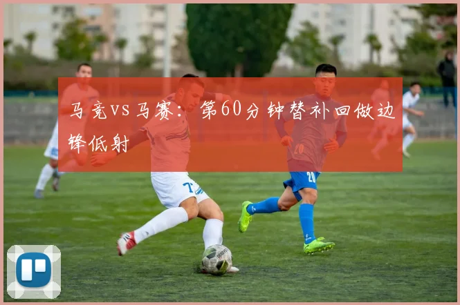 马竞vs马赛：第60分钟替补回做边锋低射