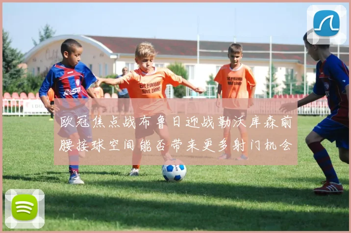 欧冠焦点战布鲁日迎战勒沃库森前腰接球空间能否带来更多射门机会