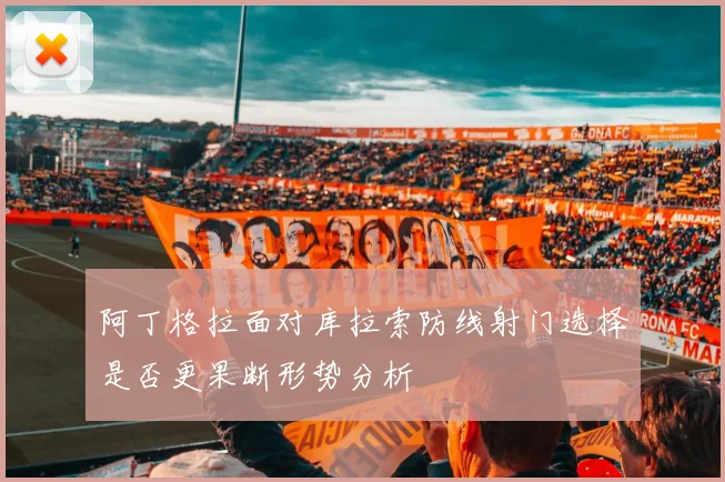 阿丁格拉面对库拉索防线射门选择是否更果断形势分析