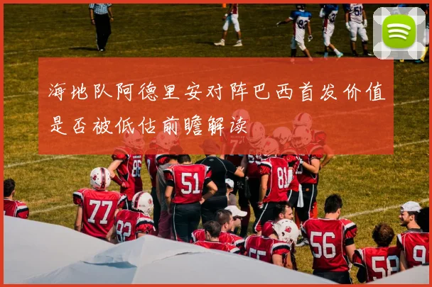 海地队阿德里安对阵巴西首发价值是否被低估前瞻解读