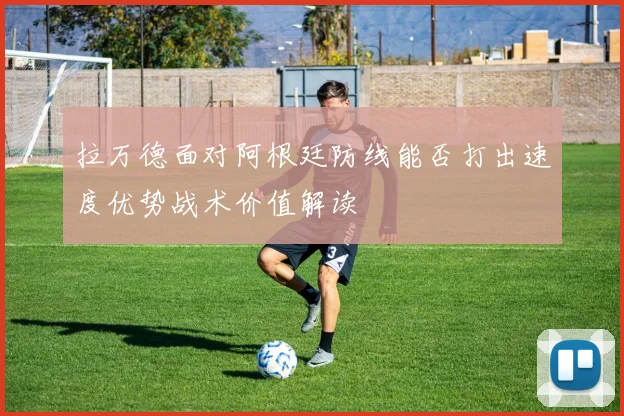 拉万德面对阿根廷防线能否打出速度优势战术价值解读