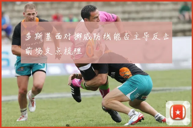 多斯基面对挪威防线能否主导反击前场支点梳理