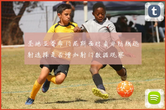 圣地亚哥希门尼斯面对南非防线远射选择是否增加射门数据观察