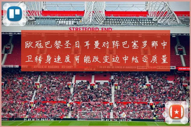 欧冠巴黎圣日耳曼对阵巴塞罗那中卫转身速度可能改变边中结合质量