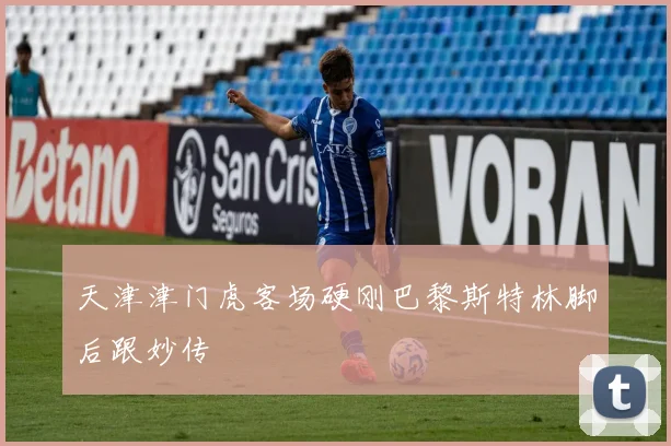 天津津门虎客场硬刚巴黎斯特林脚后跟妙传